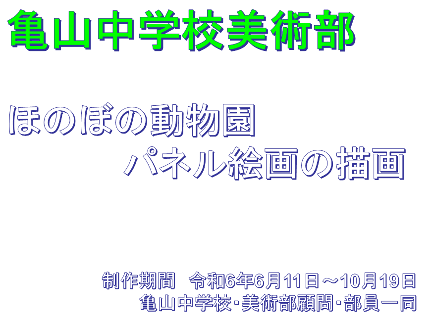 亀山中学校美術部

ほのぼの動物園
　　　　パネル絵画の描画


　　　　　　　制作期間　令和6年6月11日～10月19日
　　　　　　　　　　亀山中学校・美術部顧問・部員一同