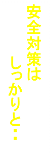 安全対策は
　　　　　しっかりと・・