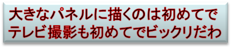 大きなパネルに描くのは初めてで
テレビ撮影も初めてでビックリだわ