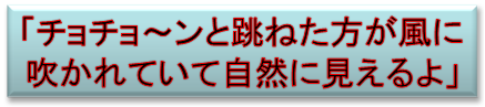 「チョチョ～ンと跳ねた方が風に
吹かれていて自然に見えるよ」