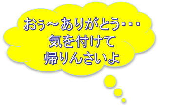 おぅ～ありがとう・・・
気を付けて
帰りんさいよ
