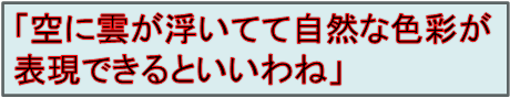 「空に雲が浮いてて自然な色彩が
表現できるといいわね」