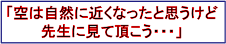 「空は自然に近くなったと思うけど
先生に見て頂こう・・・」