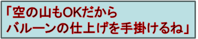 「空の山もOKだから
バルーンの仕上げを手掛けるね」