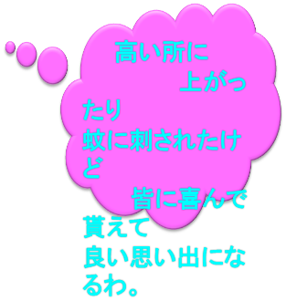 　　高い所に
　　　　　　上がったり
蚊に刺されたけど
　　　皆に喜んで貰えて
良い思い出になるわ。
